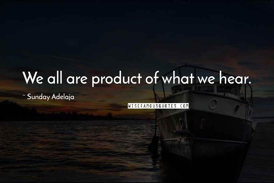 Sunday Adelaja Quotes: We all are product of what we hear.