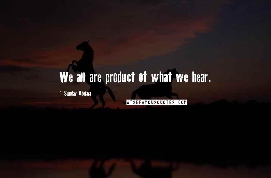Sunday Adelaja Quotes: We all are product of what we hear.