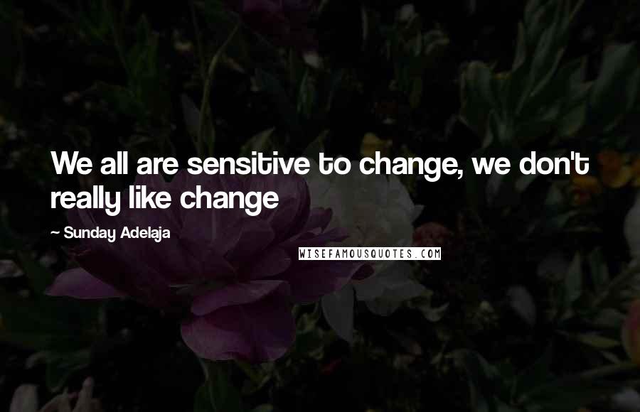 Sunday Adelaja Quotes: We all are sensitive to change, we don't really like change