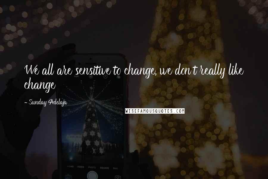 Sunday Adelaja Quotes: We all are sensitive to change, we don't really like change