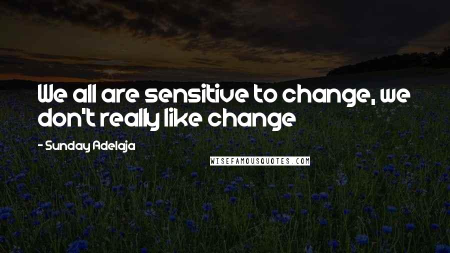 Sunday Adelaja Quotes: We all are sensitive to change, we don't really like change