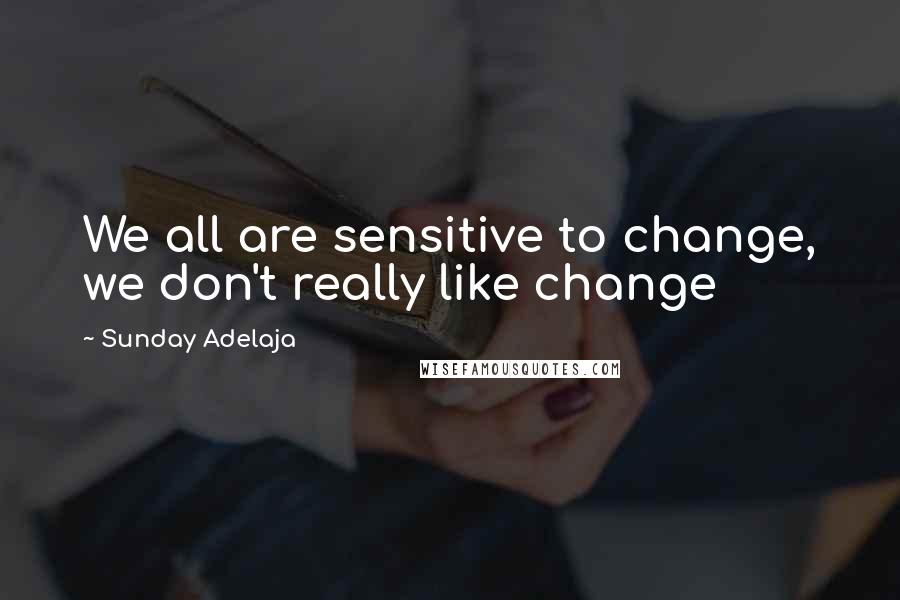 Sunday Adelaja Quotes: We all are sensitive to change, we don't really like change