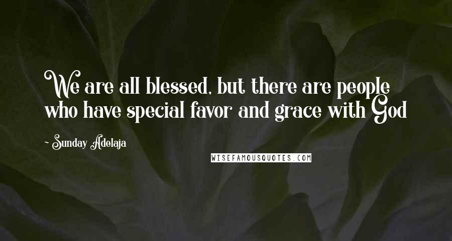 Sunday Adelaja Quotes: We are all blessed, but there are people who have special favor and grace with God