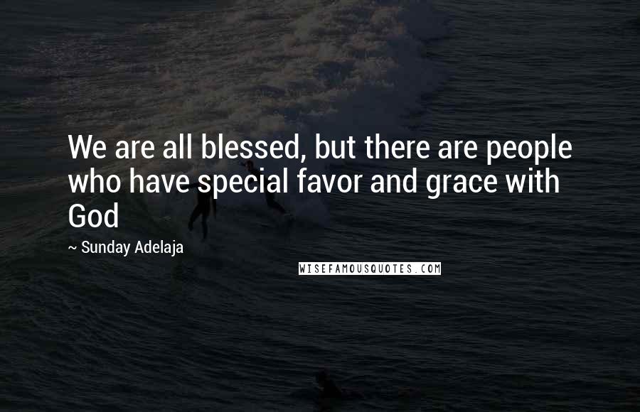 Sunday Adelaja Quotes: We are all blessed, but there are people who have special favor and grace with God