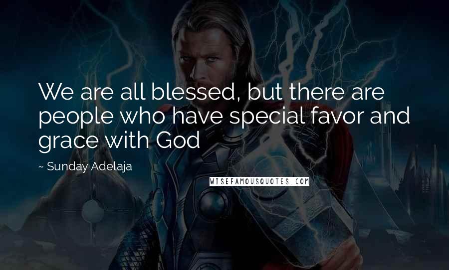 Sunday Adelaja Quotes: We are all blessed, but there are people who have special favor and grace with God