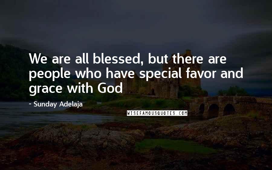 Sunday Adelaja Quotes: We are all blessed, but there are people who have special favor and grace with God