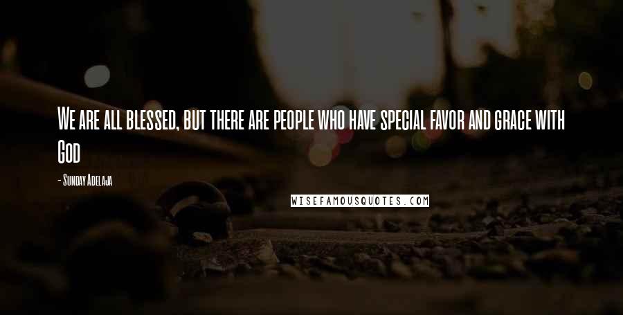 Sunday Adelaja Quotes: We are all blessed, but there are people who have special favor and grace with God