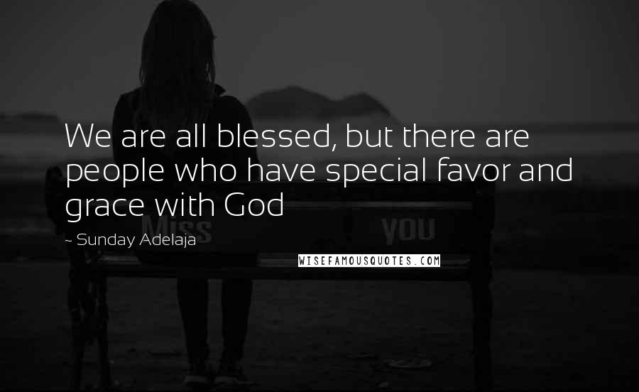 Sunday Adelaja Quotes: We are all blessed, but there are people who have special favor and grace with God