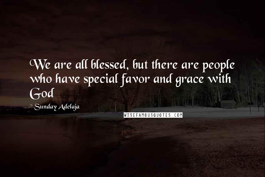 Sunday Adelaja Quotes: We are all blessed, but there are people who have special favor and grace with God