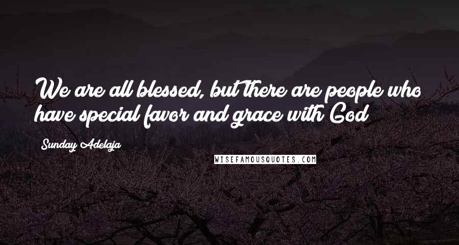 Sunday Adelaja Quotes: We are all blessed, but there are people who have special favor and grace with God