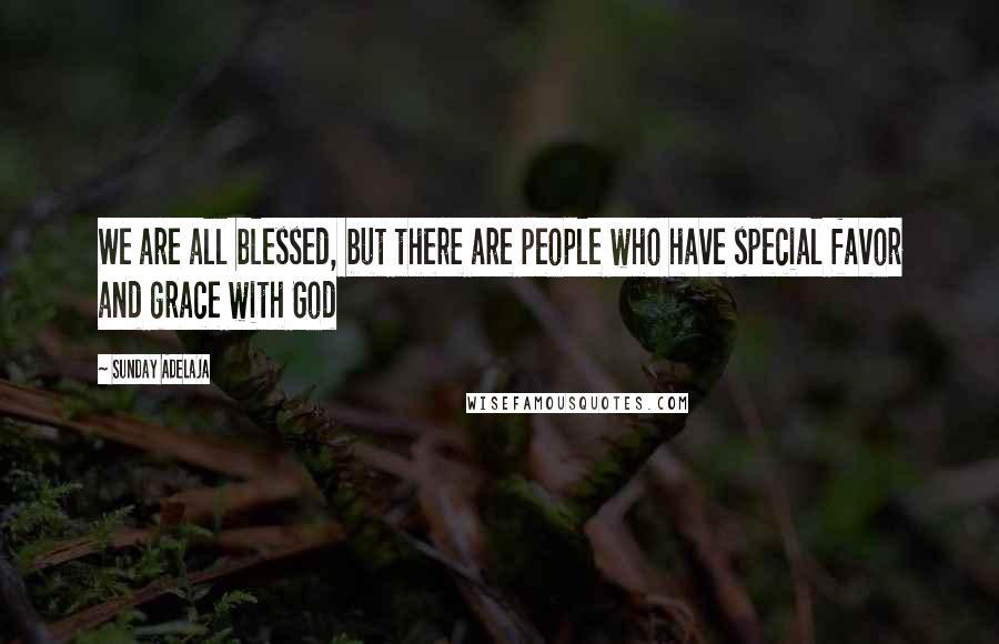 Sunday Adelaja Quotes: We are all blessed, but there are people who have special favor and grace with God