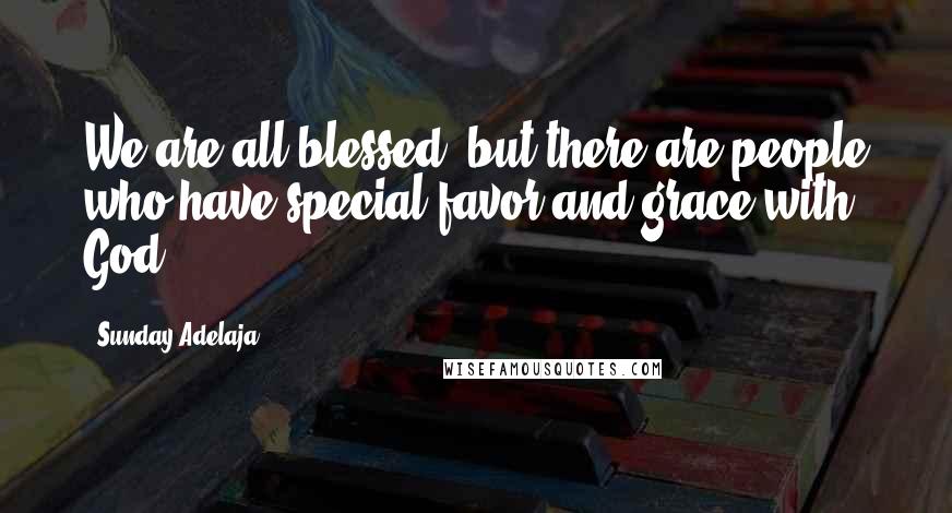 Sunday Adelaja Quotes: We are all blessed, but there are people who have special favor and grace with God