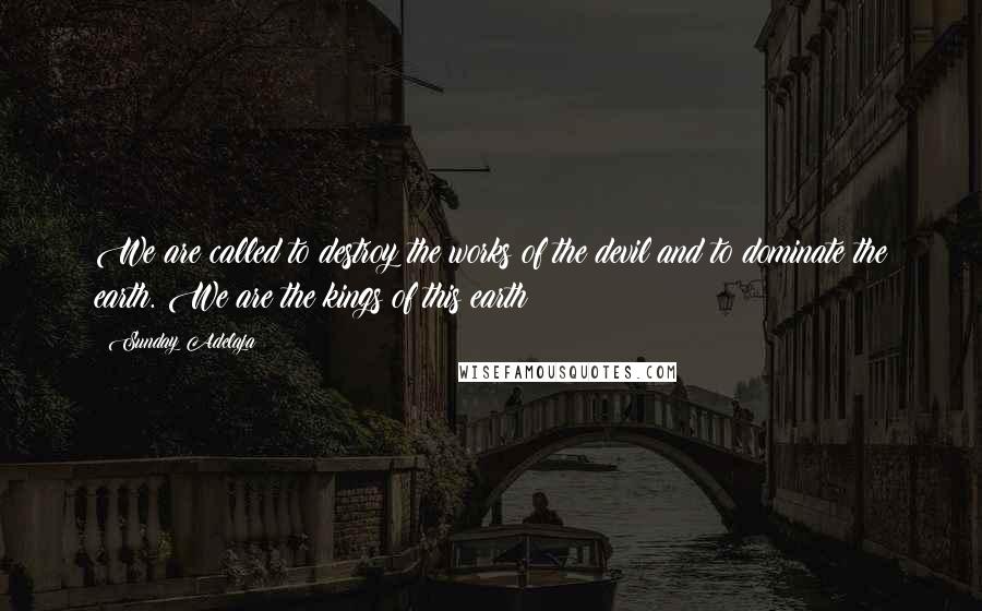 Sunday Adelaja Quotes: We are called to destroy the works of the devil and to dominate the earth. We are the kings of this earth!