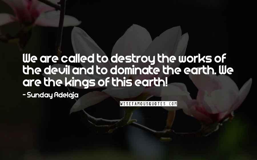 Sunday Adelaja Quotes: We are called to destroy the works of the devil and to dominate the earth. We are the kings of this earth!