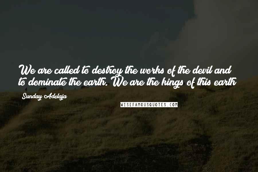 Sunday Adelaja Quotes: We are called to destroy the works of the devil and to dominate the earth. We are the kings of this earth!