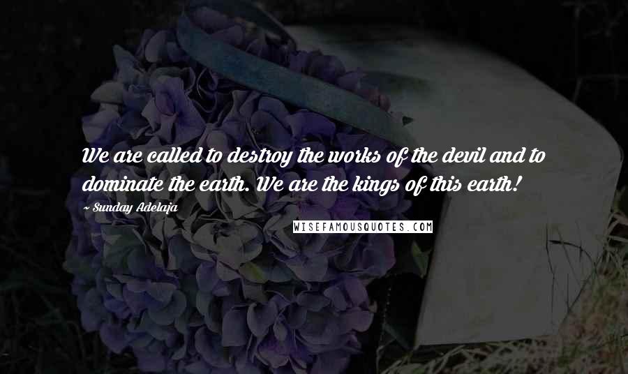 Sunday Adelaja Quotes: We are called to destroy the works of the devil and to dominate the earth. We are the kings of this earth!