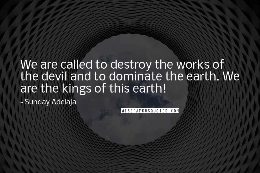 Sunday Adelaja Quotes: We are called to destroy the works of the devil and to dominate the earth. We are the kings of this earth!