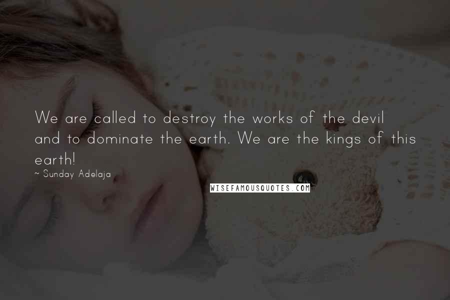 Sunday Adelaja Quotes: We are called to destroy the works of the devil and to dominate the earth. We are the kings of this earth!