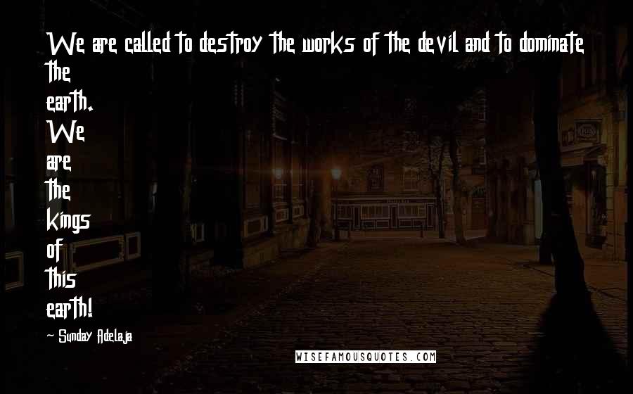 Sunday Adelaja Quotes: We are called to destroy the works of the devil and to dominate the earth. We are the kings of this earth!