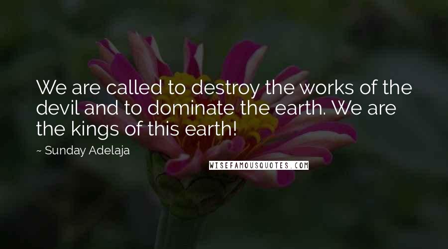 Sunday Adelaja Quotes: We are called to destroy the works of the devil and to dominate the earth. We are the kings of this earth!