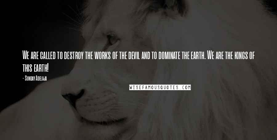 Sunday Adelaja Quotes: We are called to destroy the works of the devil and to dominate the earth. We are the kings of this earth!