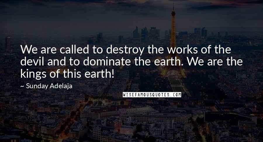 Sunday Adelaja Quotes: We are called to destroy the works of the devil and to dominate the earth. We are the kings of this earth!