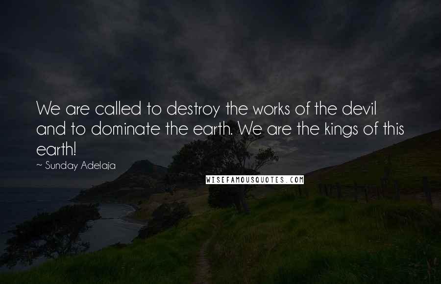 Sunday Adelaja Quotes: We are called to destroy the works of the devil and to dominate the earth. We are the kings of this earth!