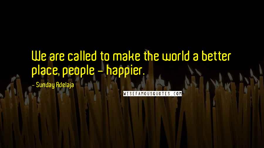 Sunday Adelaja Quotes: We are called to make the world a better place, people - happier.