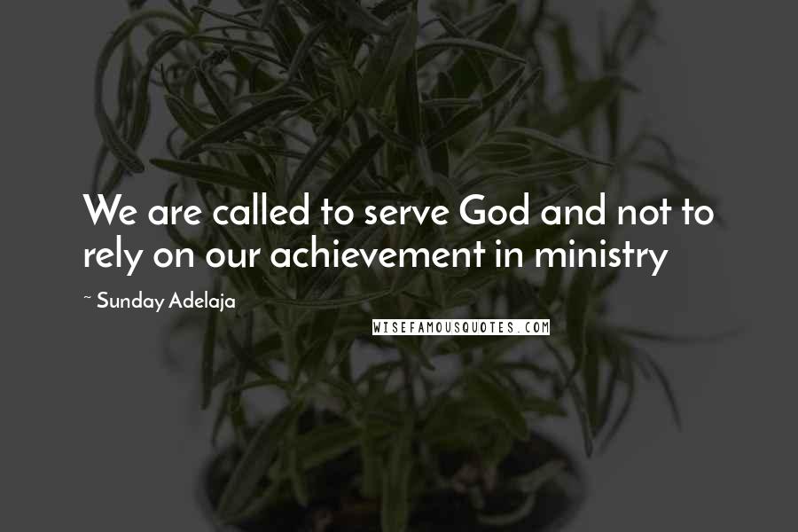 Sunday Adelaja Quotes: We are called to serve God and not to rely on our achievement in ministry