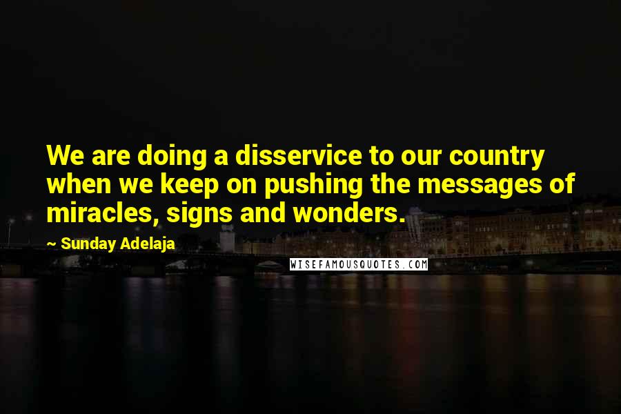 Sunday Adelaja Quotes: We are doing a disservice to our country when we keep on pushing the messages of miracles, signs and wonders.