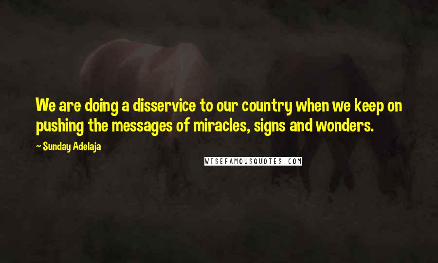 Sunday Adelaja Quotes: We are doing a disservice to our country when we keep on pushing the messages of miracles, signs and wonders.