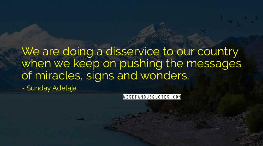 Sunday Adelaja Quotes: We are doing a disservice to our country when we keep on pushing the messages of miracles, signs and wonders.