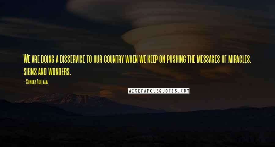 Sunday Adelaja Quotes: We are doing a disservice to our country when we keep on pushing the messages of miracles, signs and wonders.