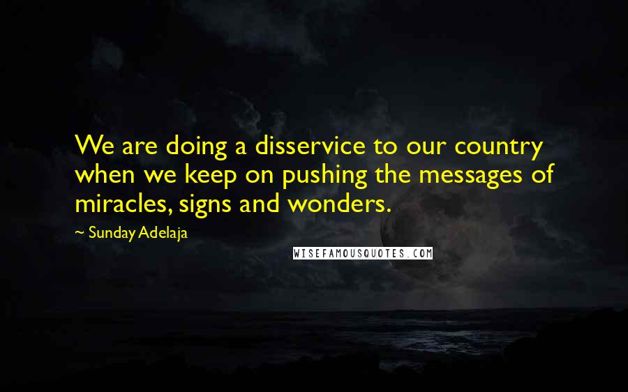 Sunday Adelaja Quotes: We are doing a disservice to our country when we keep on pushing the messages of miracles, signs and wonders.