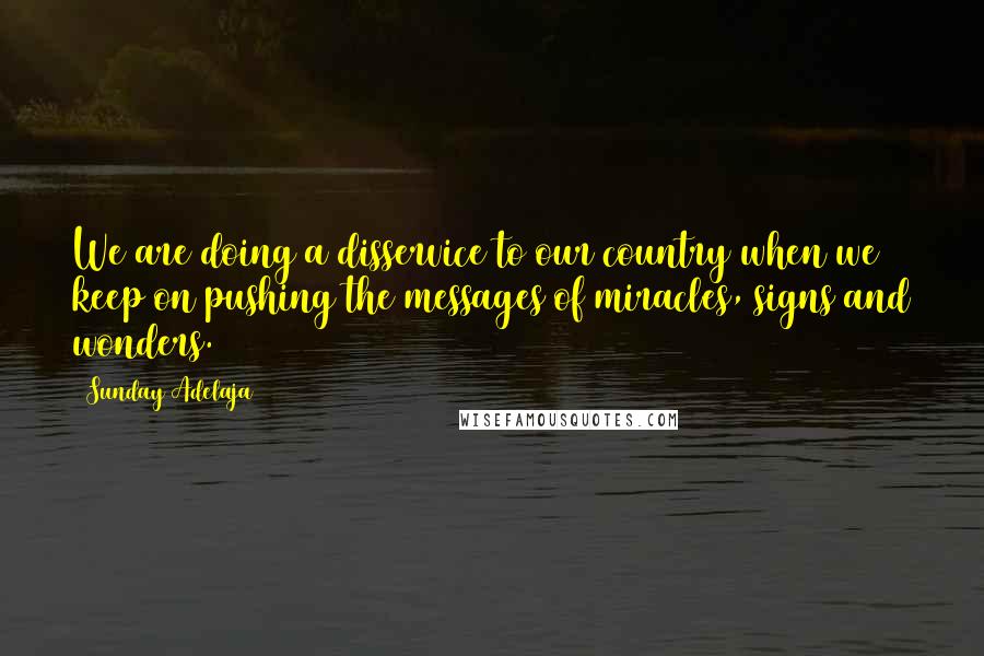 Sunday Adelaja Quotes: We are doing a disservice to our country when we keep on pushing the messages of miracles, signs and wonders.