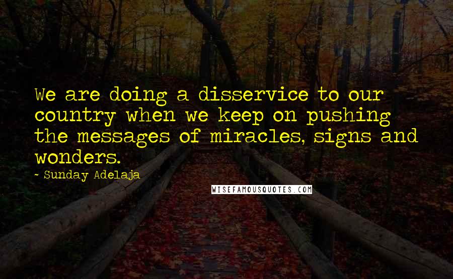 Sunday Adelaja Quotes: We are doing a disservice to our country when we keep on pushing the messages of miracles, signs and wonders.