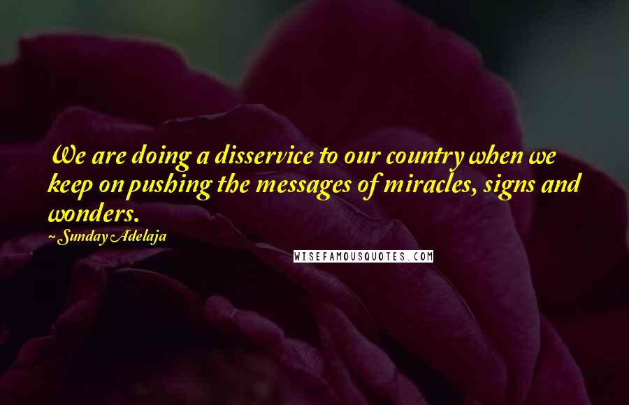 Sunday Adelaja Quotes: We are doing a disservice to our country when we keep on pushing the messages of miracles, signs and wonders.