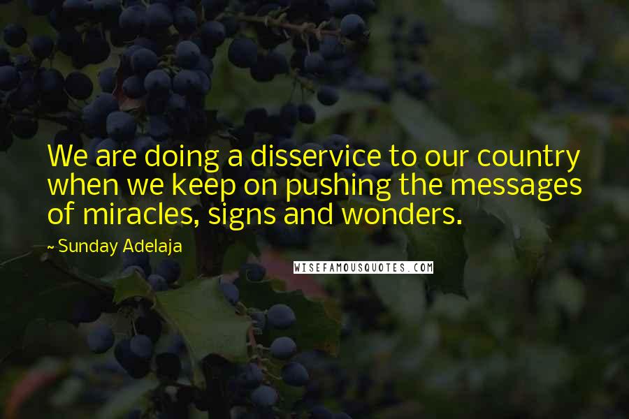 Sunday Adelaja Quotes: We are doing a disservice to our country when we keep on pushing the messages of miracles, signs and wonders.