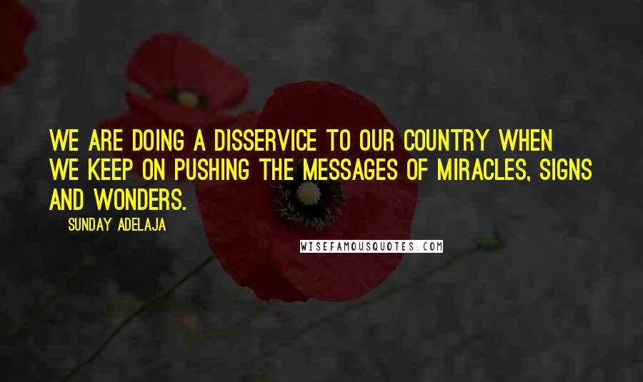 Sunday Adelaja Quotes: We are doing a disservice to our country when we keep on pushing the messages of miracles, signs and wonders.