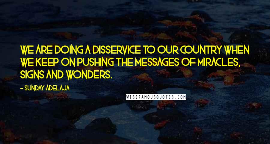 Sunday Adelaja Quotes: We are doing a disservice to our country when we keep on pushing the messages of miracles, signs and wonders.