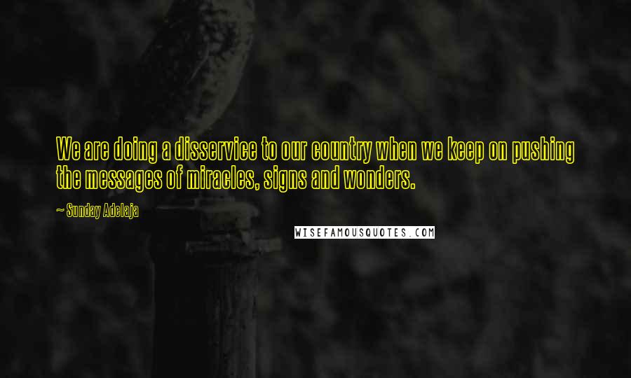 Sunday Adelaja Quotes: We are doing a disservice to our country when we keep on pushing the messages of miracles, signs and wonders.