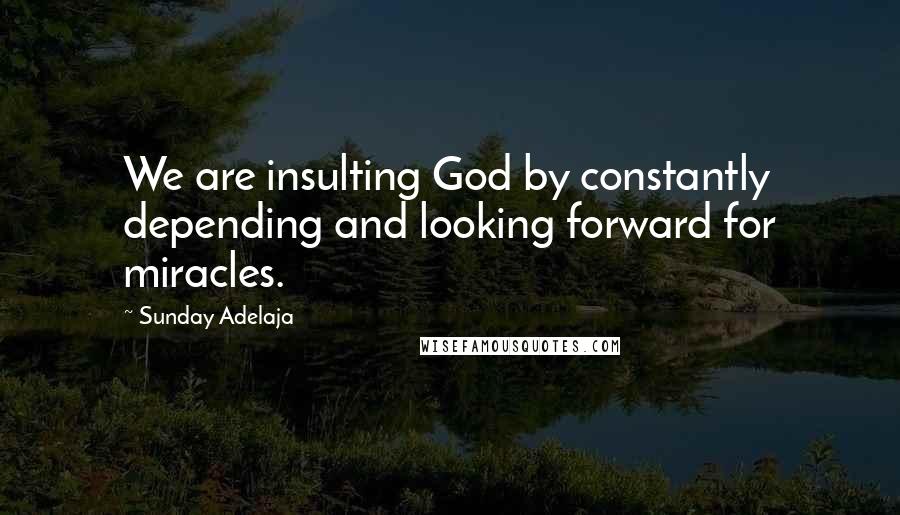 Sunday Adelaja Quotes: We are insulting God by constantly depending and looking forward for miracles.