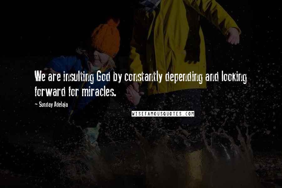 Sunday Adelaja Quotes: We are insulting God by constantly depending and looking forward for miracles.
