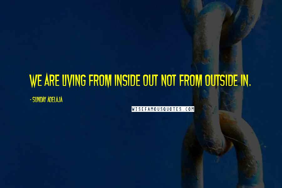 Sunday Adelaja Quotes: We are living from inside out not from outside in.