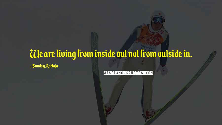 Sunday Adelaja Quotes: We are living from inside out not from outside in.