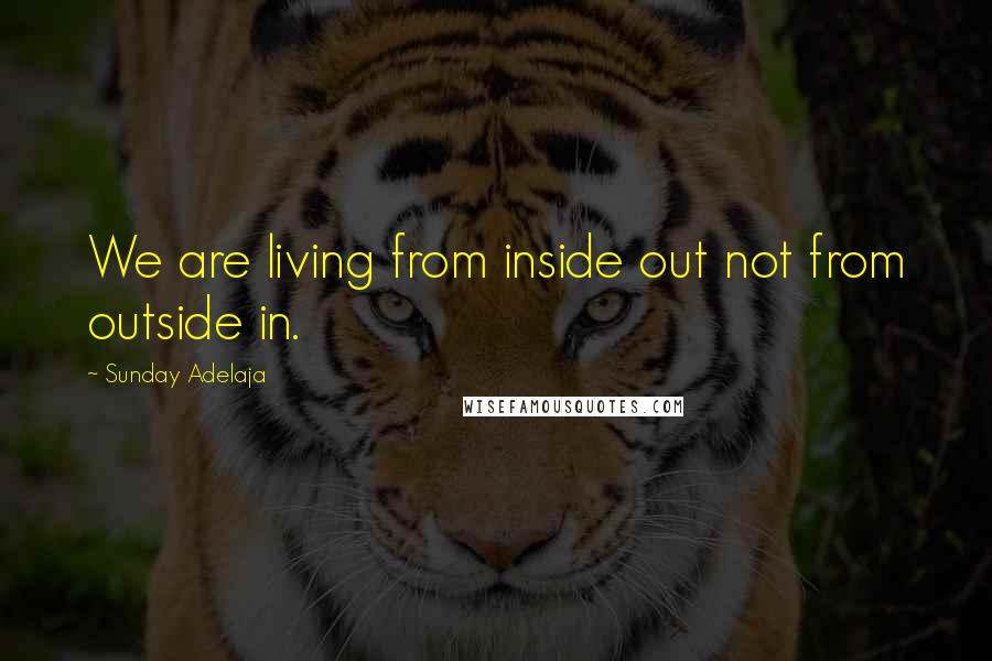 Sunday Adelaja Quotes: We are living from inside out not from outside in.