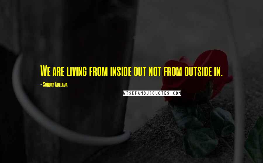 Sunday Adelaja Quotes: We are living from inside out not from outside in.