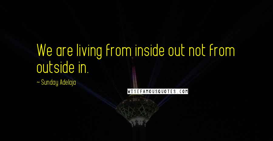 Sunday Adelaja Quotes: We are living from inside out not from outside in.