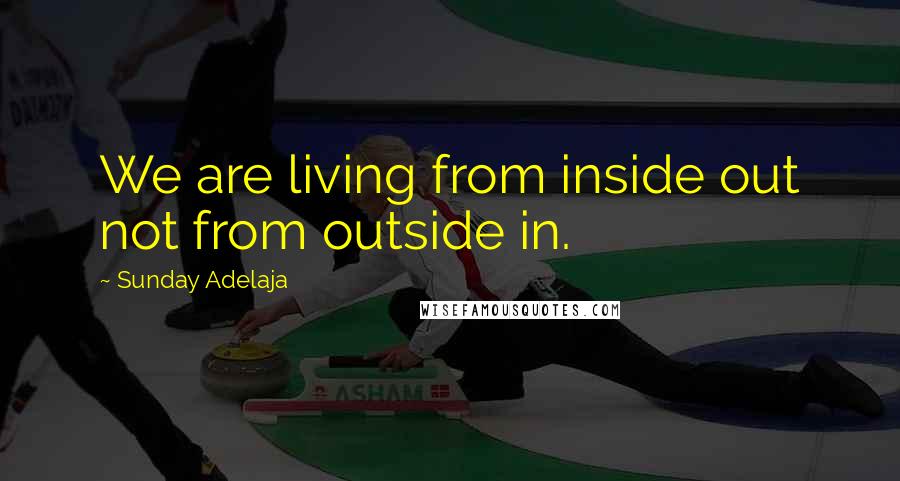 Sunday Adelaja Quotes: We are living from inside out not from outside in.