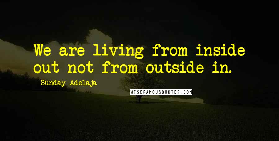 Sunday Adelaja Quotes: We are living from inside out not from outside in.